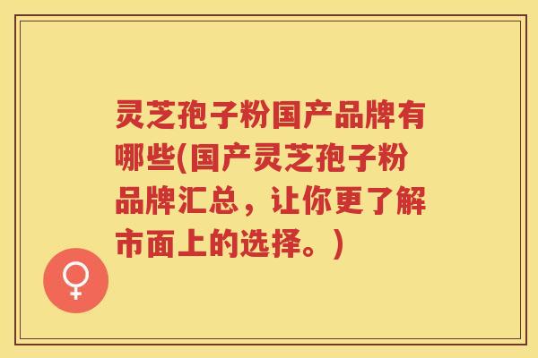 灵芝孢子粉国产品牌有哪些(国产灵芝孢子粉品牌汇总，让你更了解市面上的选择。)