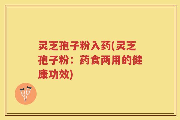 灵芝孢子粉入药(灵芝孢子粉：药食两用的健康功效)