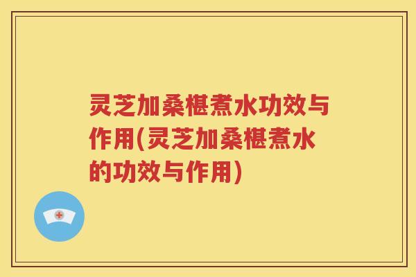 灵芝加桑椹煮水功效与作用(灵芝加桑椹煮水的功效与作用)
