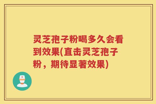 灵芝孢子粉喝多久会看到效果(直击灵芝孢子粉，期待显著效果)