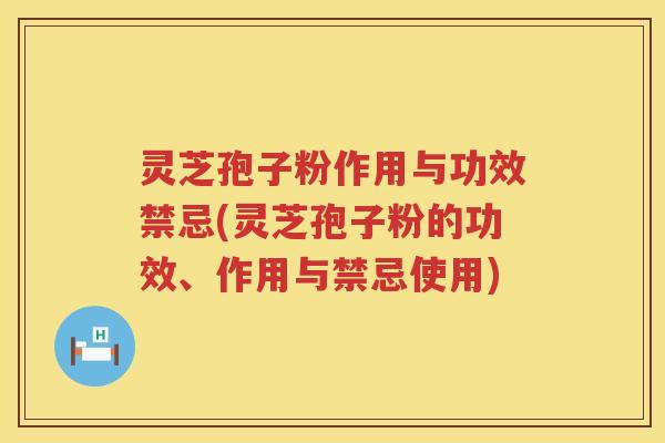 灵芝孢子粉作用与功效禁忌(灵芝孢子粉的功效、作用与禁忌使用)