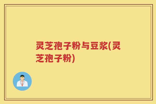 灵芝孢子粉与豆浆(灵芝孢子粉) 灵芝孢子粉与豆浆(灵芝孢子粉)