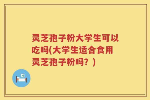 灵芝孢子粉大学生可以吃吗(大学生适合食用灵芝孢子粉吗?) 灵芝孢子粉大学生可以吃吗(大学生适合食用灵芝孢子粉吗?)