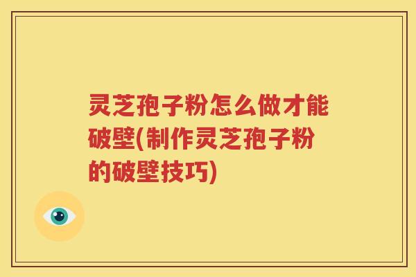 灵芝孢子粉怎么做才能破壁(制作灵芝孢子粉的破壁技巧)