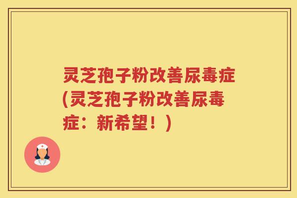 灵芝孢子粉改善尿毒症(灵芝孢子粉改善尿毒症：新希望！)