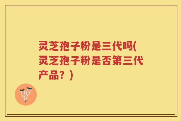 灵芝孢子粉是三代吗(灵芝孢子粉是否第三代产品?) 灵芝孢子粉是三代吗(灵芝孢子粉是否第三代产品?)
