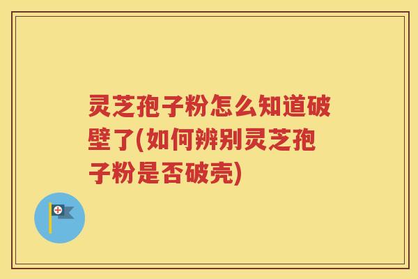 灵芝孢子粉怎么知道破壁了(如何辨别灵芝孢子粉是否破壳) 灵芝孢子粉怎么知道破壁了(如何辨别灵芝孢子粉是否破壳)