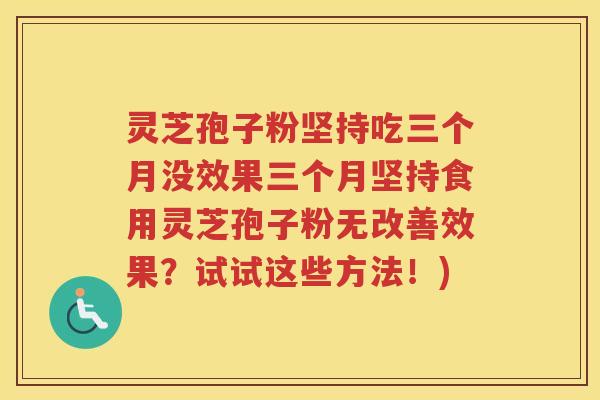 灵芝孢子粉坚持吃三个月没效果三个月坚持食用灵芝孢子粉无改善效果？试试这些方法！)