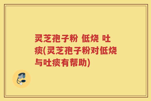 灵芝孢子粉 低烧 吐痰(灵芝孢子粉对低烧与吐痰有帮助)