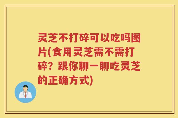 灵芝不打碎可以吃吗图片(食用灵芝需不需打碎？跟你聊一聊吃灵芝的正确方式)