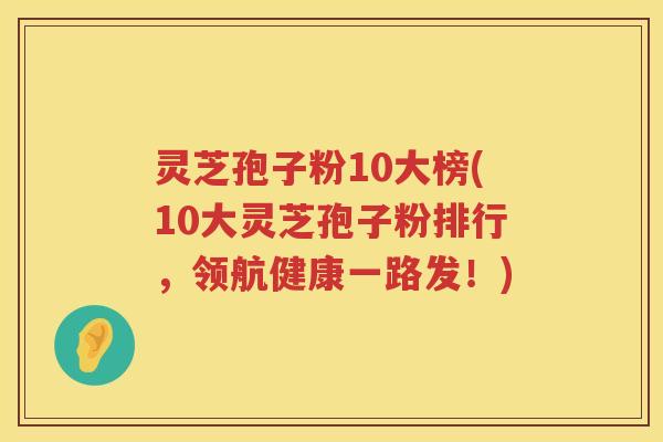 灵芝孢子粉10大榜(10大灵芝孢子粉排行,领航健康一路发!) 灵芝孢子粉10大榜(10大灵芝孢子粉排行,领航健康一路发!)
