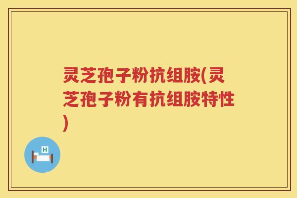 灵芝孢子粉抗组胺(灵芝孢子粉有抗组胺特性)
