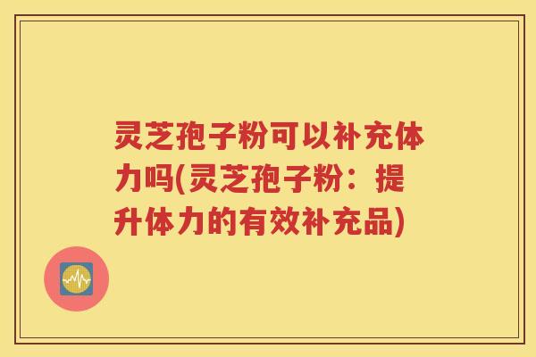 灵芝孢子粉可以补充体力吗(灵芝孢子粉：提升体力的有效补充品)