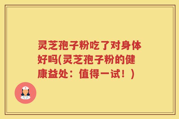 灵芝孢子粉吃了对身体好吗(灵芝孢子粉的健康益处：值得一试！)