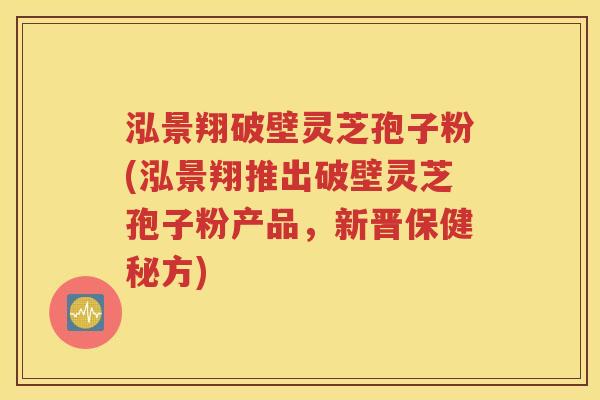 泓景翔破壁灵芝孢子粉(泓景翔推出破壁灵芝孢子粉产品，新晋保健秘方)
