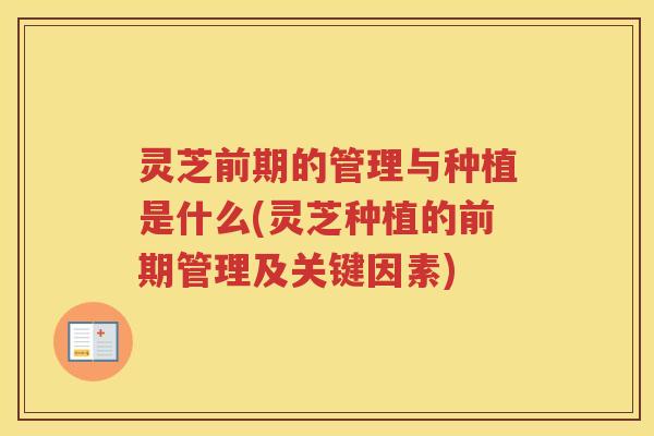 灵芝前期的管理与种植是什么(灵芝种植的前期管理及关键因素) 灵芝前期的管理与种植是什么(灵芝种植的前期管理及关键因素)