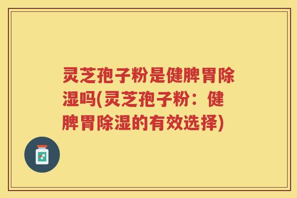 灵芝孢子粉是健脾胃除湿吗(灵芝孢子粉：健脾胃除湿的有效选择)