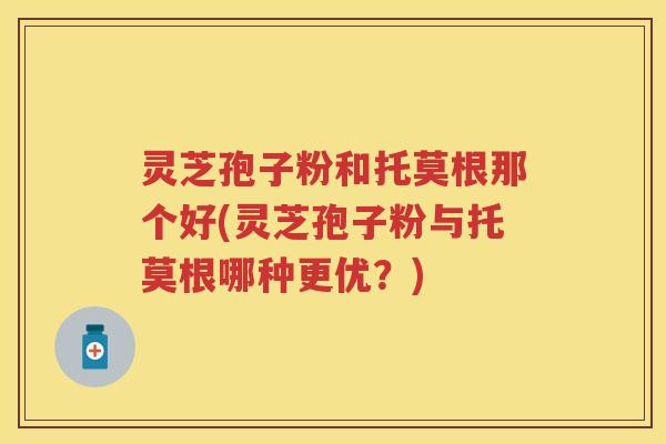 灵芝孢子粉和托莫根那个好(灵芝孢子粉与托莫根哪种更优？)
