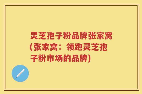 灵芝孢子粉品牌张家窝(张家窝：领跑灵芝孢子粉市场的品牌)