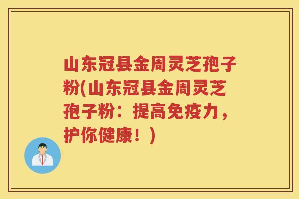 山东冠县金周灵芝孢子粉(山东冠县金周灵芝孢子粉：提高免疫力，护你健康！)