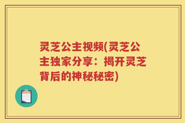 灵芝公主视频(灵芝公主独家分享:揭开灵芝背后的神秘秘密) 灵芝公主视频(灵芝公主独家分享:揭开灵芝背后的神秘秘密)