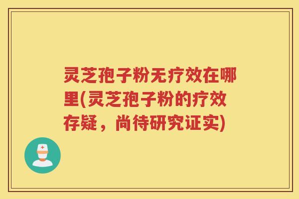 灵芝孢子粉无疗效在哪里(灵芝孢子粉的疗效存疑，尚待研究证实)