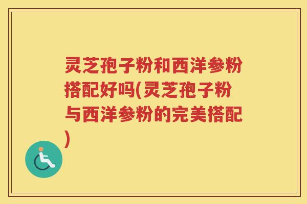 灵芝孢子粉和西洋参粉搭配好吗(灵芝孢子粉与西洋参粉的完美搭配)