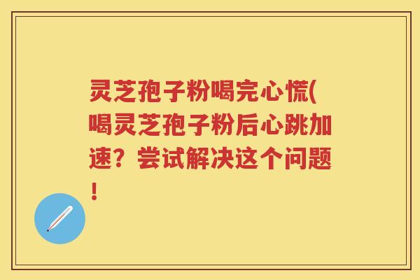 灵芝孢子粉喝完心慌(喝灵芝孢子粉后心跳加速？尝试解决这个问题！