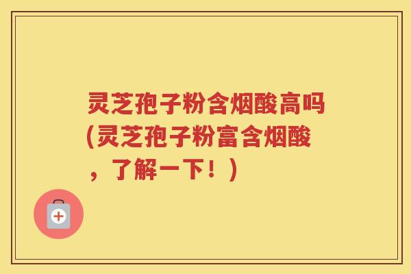 灵芝孢子粉含烟酸高吗(灵芝孢子粉富含烟酸，了解一下！)