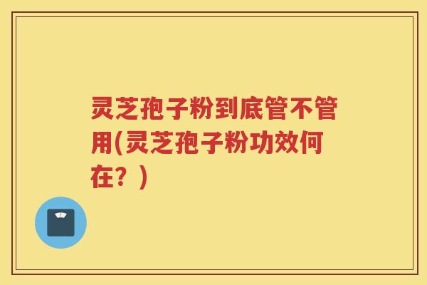 灵芝孢子粉到底管不管用(灵芝孢子粉功效何在？)