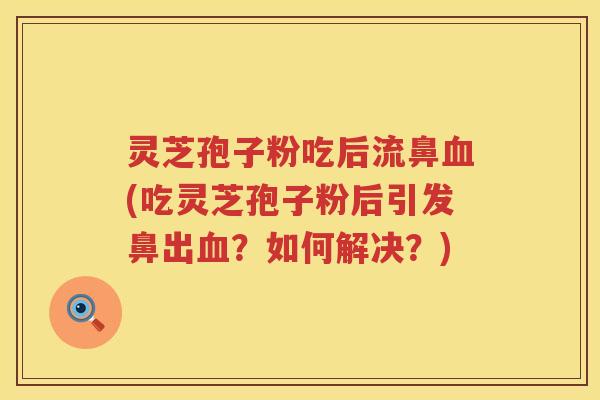 灵芝孢子粉吃后流鼻(吃灵芝孢子粉后引发鼻出？如何解决？)