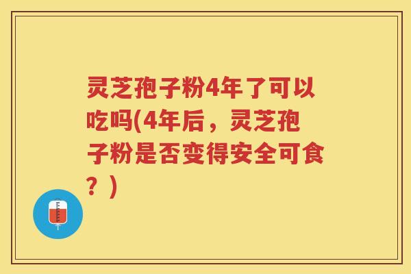 灵芝孢子粉4年了可以吃吗(4年后,灵芝孢子粉是否变得安全可食?) 灵芝孢子粉4年了可以吃吗(4年后,灵芝孢子粉是否变得安全可食?)