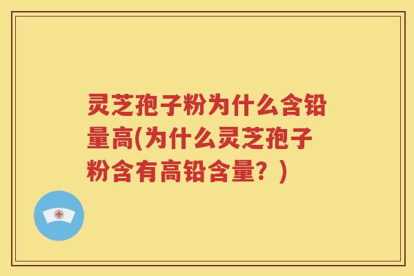 灵芝孢子粉为什么含铅量高(为什么灵芝孢子粉含有高铅含量？)