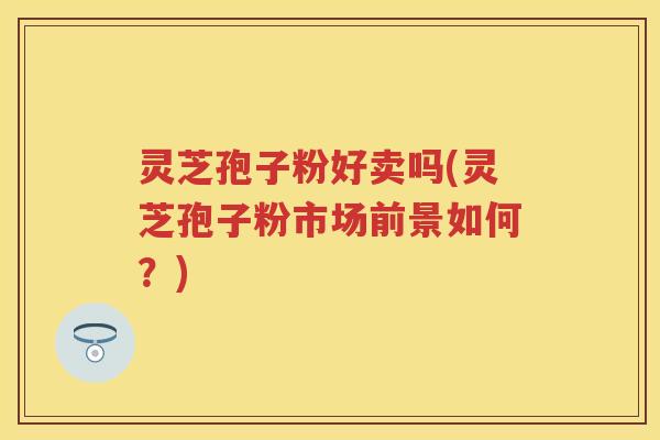 灵芝孢子粉好卖吗(灵芝孢子粉市场前景如何?) 灵芝孢子粉好卖吗(灵芝孢子粉市场前景如何?)