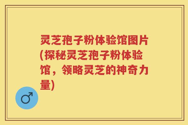 灵芝孢子粉体验馆图片(探秘灵芝孢子粉体验馆，领略灵芝的神奇力量)