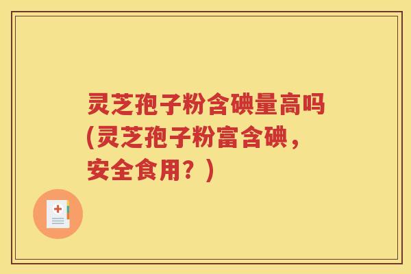灵芝孢子粉含碘量高吗(灵芝孢子粉富含碘，安全食用？)