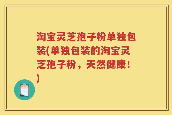 淘宝灵芝孢子粉单独包装(单独包装的淘宝灵芝孢子粉,天然健康!) 淘宝灵芝孢子粉单独包装(单独包装的淘宝灵芝孢子粉,天然健康!)