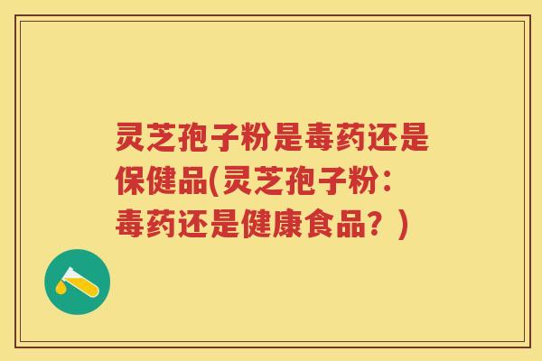 灵芝孢子粉是毒药还是保健品(灵芝孢子粉:毒药还是健康食品?) 灵芝孢子粉是毒药还是保健品(灵芝孢子粉:毒药还是健康食品?)