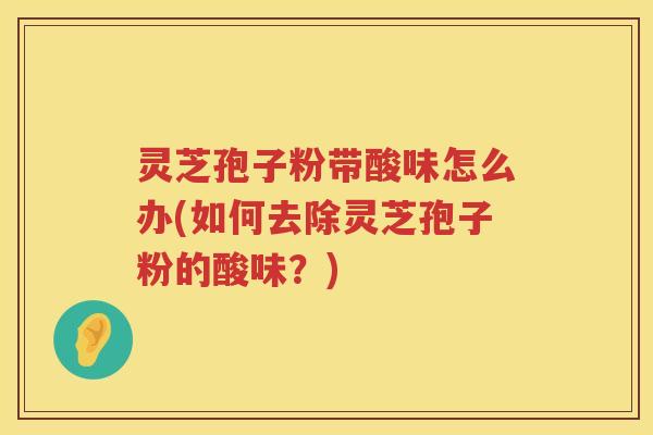 灵芝孢子粉带酸味怎么办(如何去除灵芝孢子粉的酸味？)