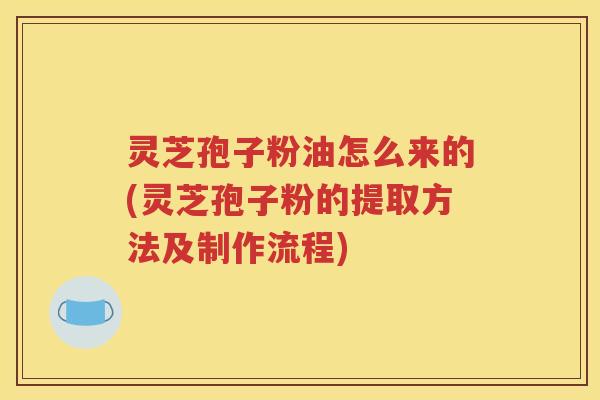 灵芝孢子粉油怎么来的(灵芝孢子粉的提取方法及制作流程) 灵芝孢子粉油怎么来的(灵芝孢子粉的提取方法及制作流程)
