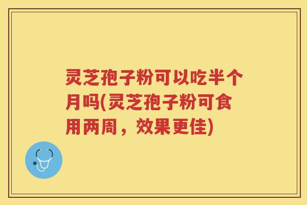 灵芝孢子粉可以吃半个月吗(灵芝孢子粉可食用两周，效果更佳)
