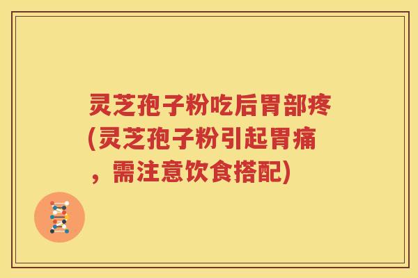 灵芝孢子粉吃后胃部疼(灵芝孢子粉引起胃痛,需注意饮食搭配) 灵芝孢子粉吃后胃部疼(灵芝孢子粉引起胃痛,需注意饮食搭配)