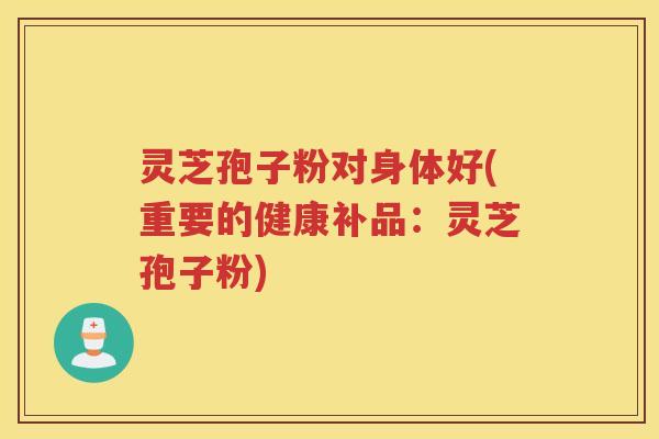 灵芝孢子粉对身体好(重要的健康补品：灵芝孢子粉)
