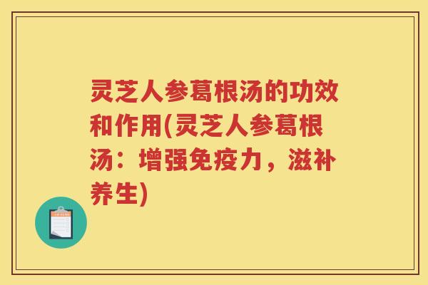 灵芝人参葛根汤的功效和作用(灵芝人参葛根汤：增强免疫力，滋补养生)