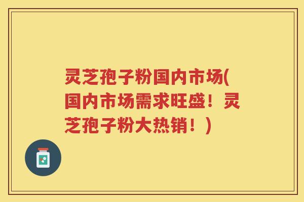 灵芝孢子粉国内市场(国内市场需求旺盛！灵芝孢子粉大热销！)