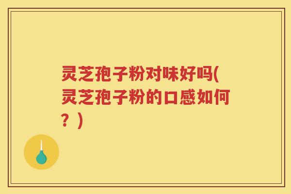 灵芝孢子粉对味好吗(灵芝孢子粉的口感如何？)