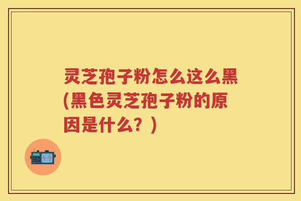 灵芝孢子粉怎么这么黑(黑色灵芝孢子粉的原因是什么？)