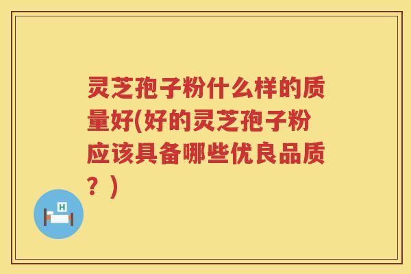 灵芝孢子粉什么样的质量好(好的灵芝孢子粉应该具备哪些优良品质？)