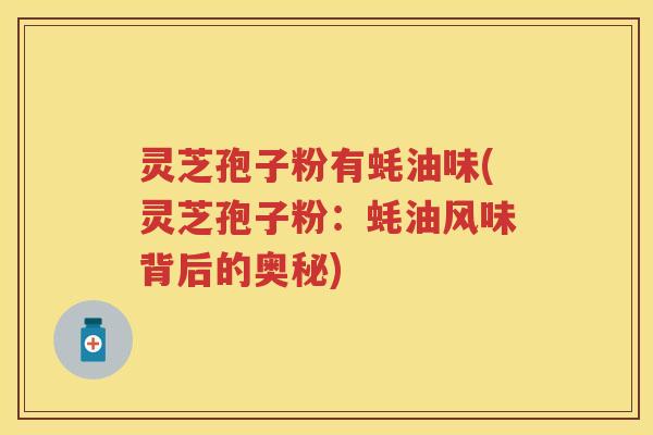 灵芝孢子粉有蚝油味(灵芝孢子粉:蚝油风味背后的奥秘) 灵芝孢子粉有蚝油味(灵芝孢子粉:蚝油风味背后的奥秘)