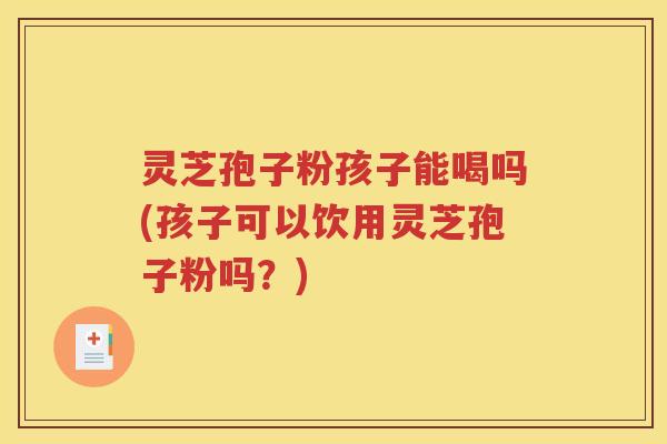 灵芝孢子粉孩子能喝吗(孩子可以饮用灵芝孢子粉吗？)